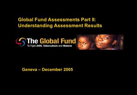 Global Fund Assessments Part II: Understanding Assessment Results Geneva – December 2005.