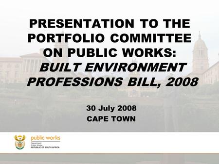 PRESENTATION TO THE PORTFOLIO COMMITTEE ON PUBLIC WORKS: BUILT ENVIRONMENT PROFESSIONS BILL, 2008 30 July 2008 CAPE TOWN.