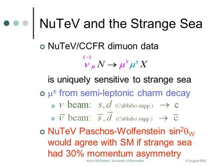 12 August 2003Kevin McFarland, University of Rochester NuTeV and the Strange Sea NuTeV/CCFR dimuon data is uniquely sensitive to strange sea  ± from semi-leptonic.