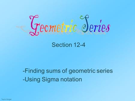 Section 12-4 -Finding sums of geometric series -Using Sigma notation Taylor Morgan.