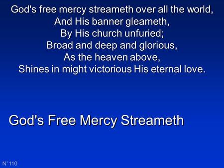 God's Free Mercy Streameth N°110 God's free mercy streameth over all the world, And His banner gleameth, By His church unfuried; Broad and deep and glorious,