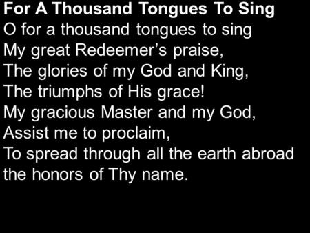 For A Thousand Tongues To Sing O for a thousand tongues to sing My great Redeemer’s praise, The glories of my God and King, The triumphs of His grace!
