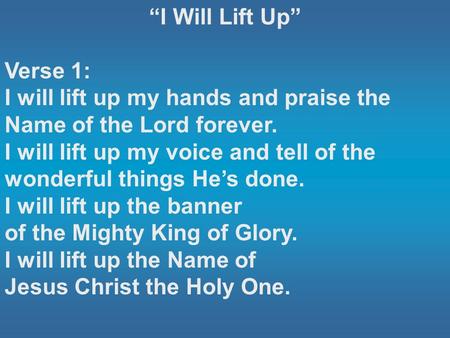 “I Will Lift Up” Verse 1: I will lift up my hands and praise the Name of the Lord forever. I will lift up my voice and tell of the wonderful things He’s.