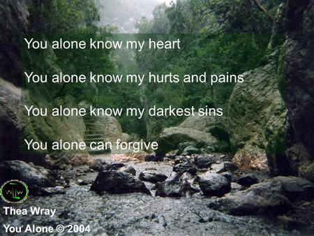 You alone know my heart You alone know my hurts and pains You alone know my darkest sins You alone can forgive.