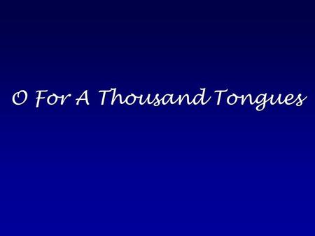 O For A Thousand Tongues. O for a thousand tongues to sing My Great Redeemer’s praise The glories of my God and King The triumphs of His grace.