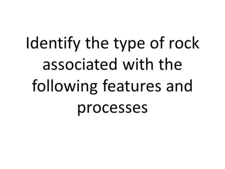 Identify the type of rock associated with the following features and processes.