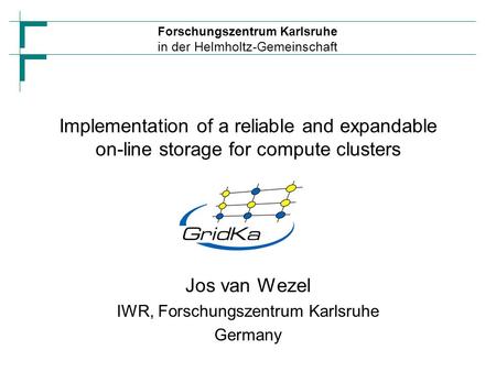 Forschungszentrum Karlsruhe in der Helmholtz-Gemeinschaft Implementation of a reliable and expandable on-line storage for compute clusters Jos van Wezel.