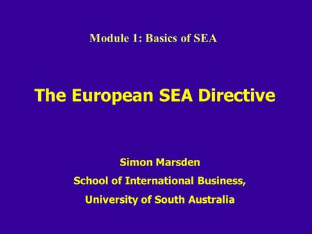 The European SEA Directive Simon Marsden School of International Business, University of South Australia Module 1: Basics of SEA.