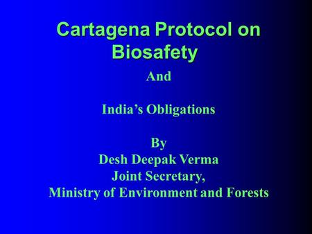 Cartagena Protocol on Biosafety Cartagena Protocol on Biosafety And India’s Obligations By Desh Deepak Verma Joint Secretary, Ministry of Environment and.