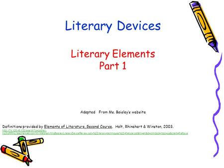 Literary Devices Literary Elements Part 1 Adapted From Ms. Baisley’s website Definitions provided by Elements of Literature, Second Course. Holt, Rhinehart.
