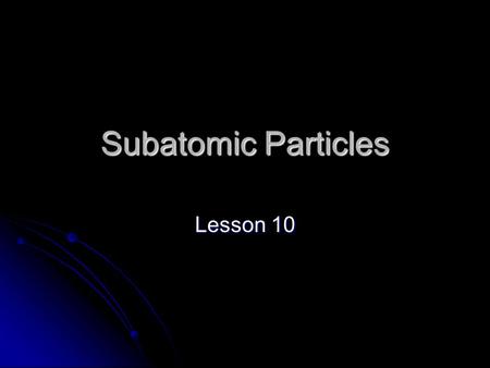 Subatomic Particles Lesson 10. Objectives describe the modern model of the proton and neutron as being composed of quarks. compare and contrast the up.