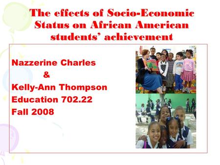 The effects of Socio-Economic Status on African American students’ achievement Nazzerine Charles & Kelly-Ann Thompson Education 702.22 Fall 2008.