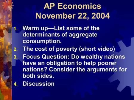 AP Economics November 22, 2004 1. Warm up—List some of the determinants of aggregate consumption. 2. The cost of poverty (short video) 3. Focus Question: