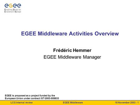 EGEE MiddlewareLCG Internal review18 November 2003 - 1 EGEE Middleware Activities Overview Frédéric Hemmer EGEE Middleware Manager EGEE is proposed as.