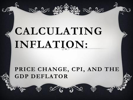 CALCULATING INFLATION: PRICE CHANGE, CPI, AND THE GDP DEFLATOR.