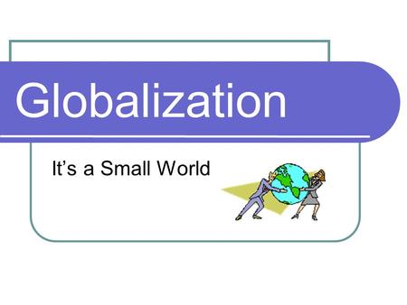 Globalization It’s a Small World. Globalization It has become a buzzword that some use to describe much of what is happening in the world today. Global.