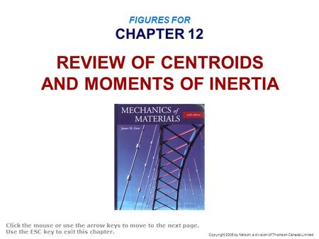 Copyright 2005 by Nelson, a division of Thomson Canada Limited FIGURES FOR CHAPTER 12 REVIEW OF CENTROIDS AND MOMENTS OF INERTIA Click the mouse or use.