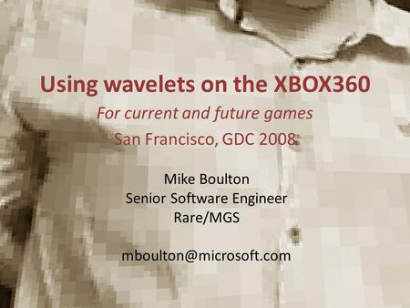 Using wavelets on the XBOX360 For current and future games San Francisco, GDC 2008 Mike Boulton Senior Software Engineer Rare/MGS