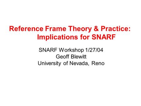 Reference Frame Theory & Practice: Implications for SNARF SNARF Workshop 1/27/04 Geoff Blewitt University of Nevada, Reno.