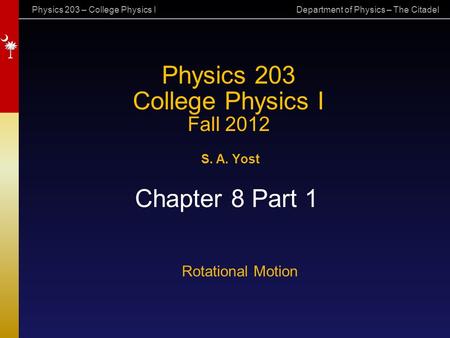 Physics 203 – College Physics I Department of Physics – The Citadel Physics 203 College Physics I Fall 2012 S. A. Yost Chapter 8 Part 1 Rotational Motion.