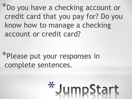* Do you have a checking account or credit card that you pay for? Do you know how to manage a checking account or credit card? * Please put your responses.