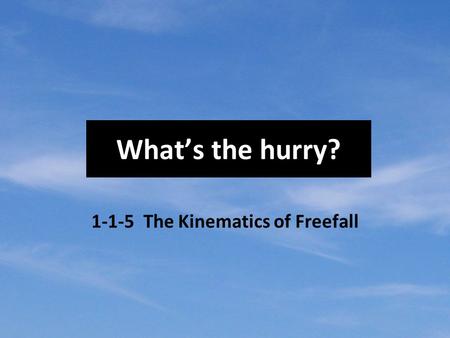 What’s the hurry? 1-1-5 The Kinematics of Freefall.