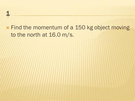  Find the momentum of a 150 kg object moving to the north at 16.0 m/s.