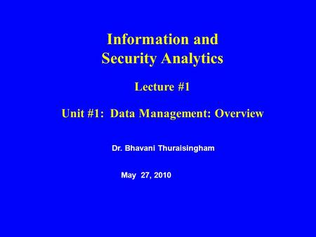 Information and Security Analytics Lecture #1 Unit #1: Data Management: Overview Dr. Bhavani Thuraisingham May 27, 2010.