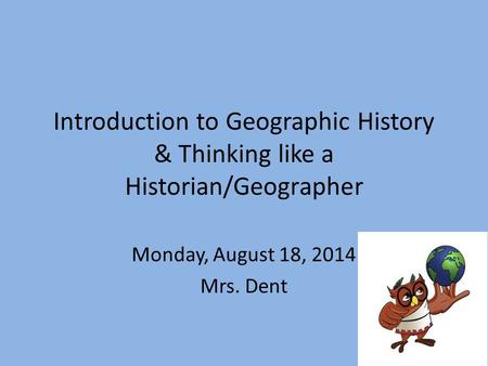 Introduction to Geographic History & Thinking like a Historian/Geographer Monday, August 18, 2014 Mrs. Dent.