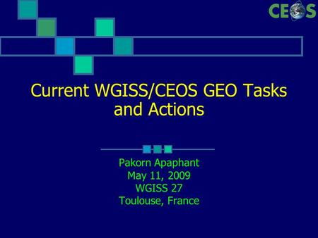 Current WGISS/CEOS GEO Tasks and Actions Pakorn Apaphant May 11, 2009 WGISS 27 Toulouse, France.