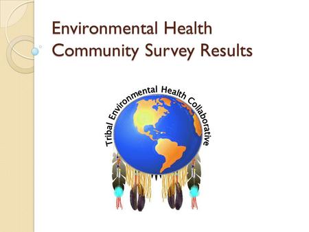 Environmental Health Community Survey Results. EH Survey Statistics Total surveys = 23 ◦ Collected at Tribal Earth Day 2008.