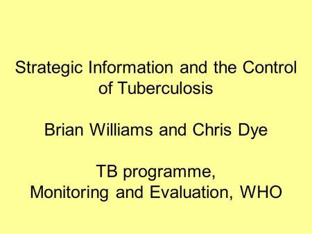 Strategic Information and the Control of Tuberculosis Brian Williams and Chris Dye TB programme, Monitoring and Evaluation, WHO.