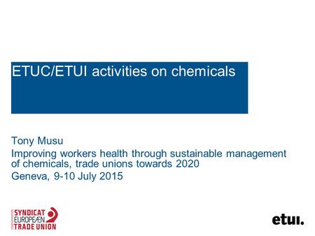 ETUC/ETUI activities on chemicals Tony Musu Improving workers health through sustainable management of chemicals, trade unions towards 2020 Geneva, 9-10.