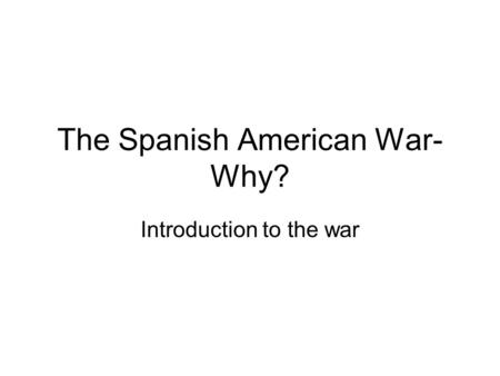 The Spanish American War- Why? Introduction to the war.