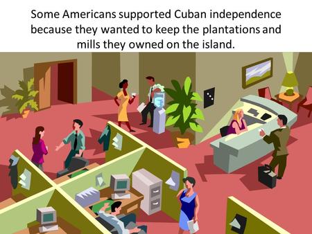 Some Americans supported Cuban independence because they wanted to keep the plantations and mills they owned on the island.