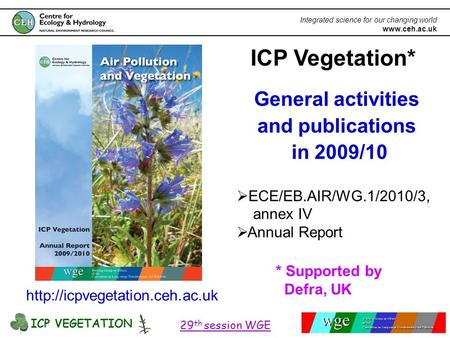 ICP VEGETATION 29 th session WGE Integrated science for our changing world www.ceh.ac.uk ICP Vegetation* General activities and publications in 2009/10.