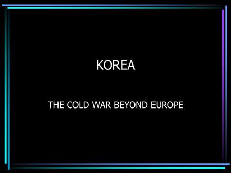 KOREA THE COLD WAR BEYOND EUROPE. MAPS 1945 – Korea controlled by Japan Soviets occupied the NORTH, America the SOUTH The two halves were divided by.