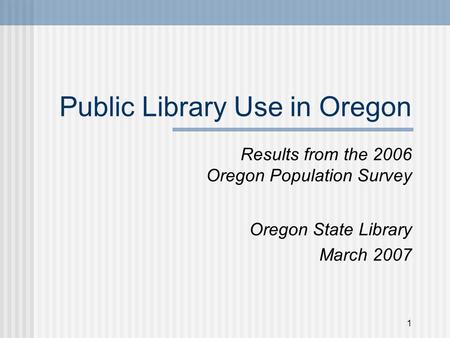 1 Public Library Use in Oregon Results from the 2006 Oregon Population Survey Oregon State Library March 2007.