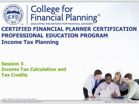 ©2015, College for Financial Planning, all rights reserved. Session 3 Income Tax Calculation and Tax Credits CERTIFIED FINANCIAL PLANNER CERTIFICATION.