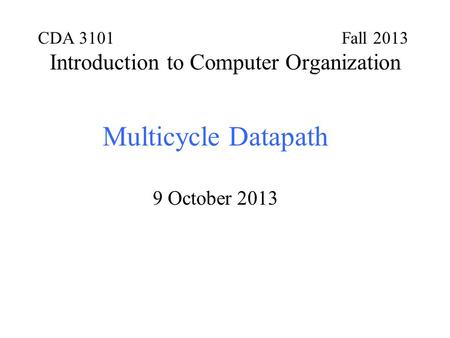 CDA 3101 Fall 2013 Introduction to Computer Organization Multicycle Datapath 9 October 2013.