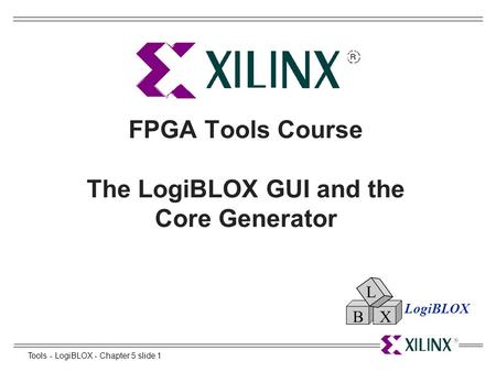 Tools - LogiBLOX - Chapter 5 slide 1 FPGA Tools Course The LogiBLOX GUI and the Core Generator LogiBLOX L BX.