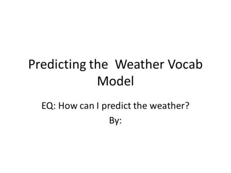Predicting the Weather Vocab Model EQ: How can I predict the weather? By: