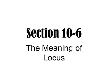 Section 10-6 The Meaning of Locus. Locus A figure that is the set of all points, and only those points, that satisfy one or more conditions.