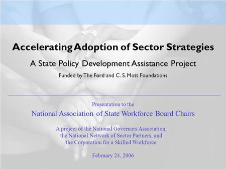 Accelerating Adoption of Sector Strategies A State Policy Development Assistance Project Funded by The Ford and C. S. Mott Foundations February 24, 2006.