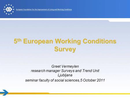 5 th European Working Conditions Survey Greet Vermeylen research manager Surveys and Trend Unit Ljubljana seminar faculty of social sciences,5 October.
