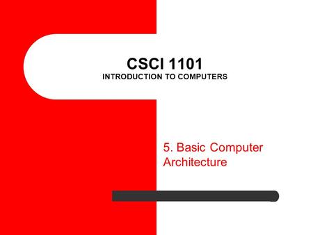 CSCI 1101 INTRODUCTION TO COMPUTERS 5. Basic Computer Architecture.