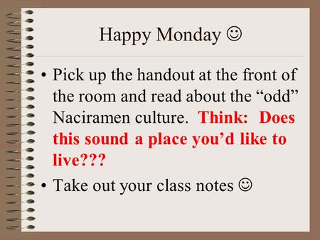 Happy Monday Pick up the handout at the front of the room and read about the “odd” Naciramen culture. Think: Does this sound a place you’d like to live???