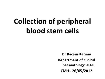 Collection of peripheral blood stem cells Dr Kacem Karima Department of clinical haematology -HAO CMH - 26/05/2012.