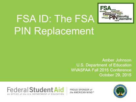 Amber Johnson U.S. Department of Education WVASFAA Fall 2015 Conference October 29, 2015 FSA ID: The FSA PIN Replacement.
