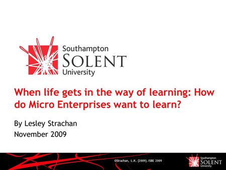 ©Strachan, L.K. (2009). ISBE 2009 When life gets in the way of learning: How do Micro Enterprises want to learn? By Lesley Strachan November 2009.